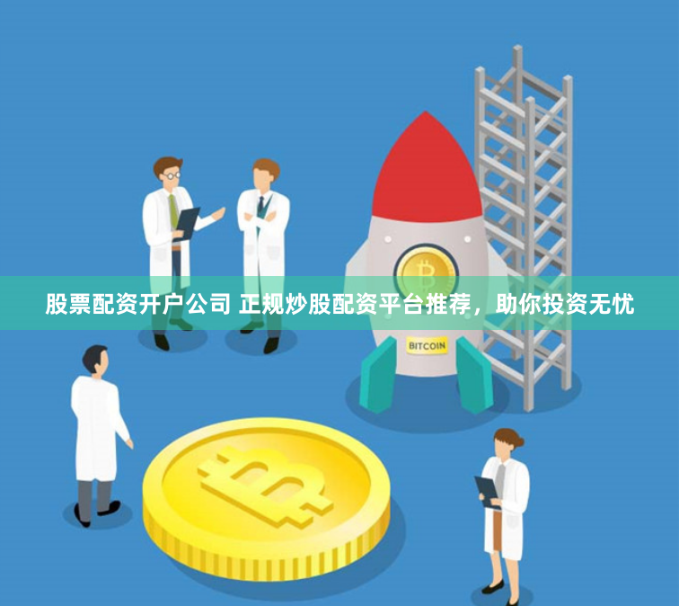 股票配资开户公司 正规炒股配资平台推荐，助你投资无忧