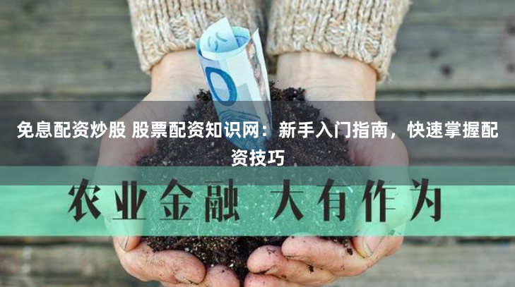 免息配资炒股 股票配资知识网:新手入门指南,快速掌握配资技巧