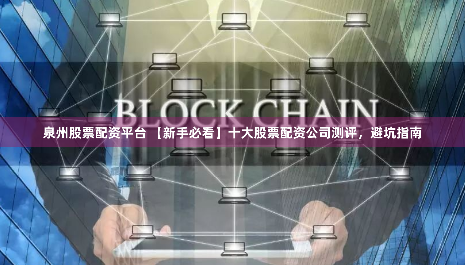 泉州股票配资平台 【新手必看】十大股票配资公司测评，避坑指南