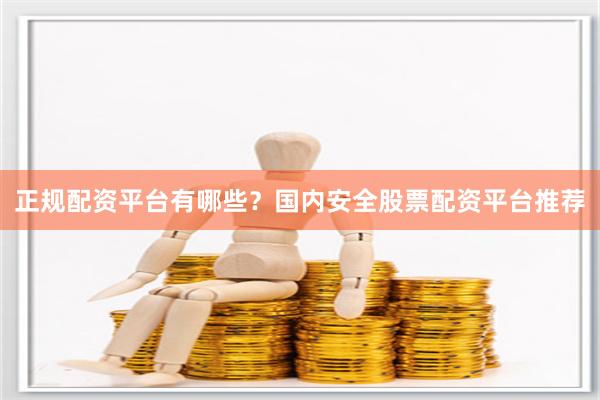 正规配资平台有哪些？国内安全股票配资平台推荐