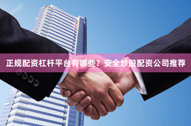 正规配资杠杆平台有哪些?安全炒股配资公司推荐