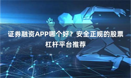证券融资APP哪个好？安全正规的股票杠杆平台推荐