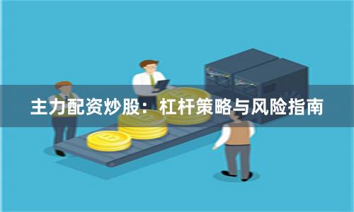 主力配资炒股:杠杆策略与风险指南