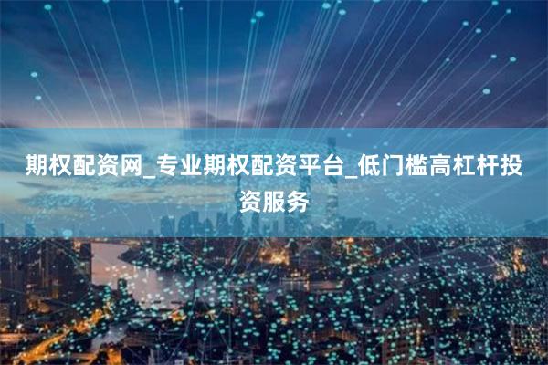 期权配资网_专业期权配资平台_低门槛高杠杆投资服务