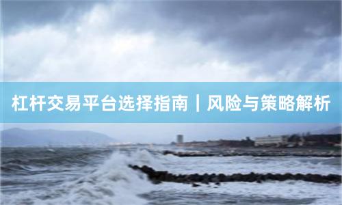 杠杆交易平台选择指南｜风险与策略解析