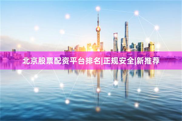 北京股票配资平台排名|正规安全|新推荐