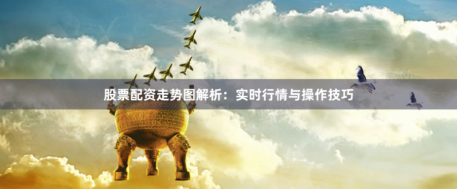股票配资走势图解析:实时行情与操作技巧