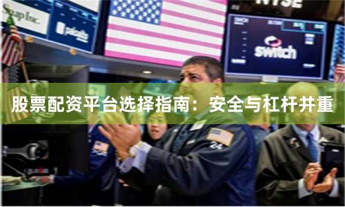 股票配资平台选择指南：安全与杠杆并重