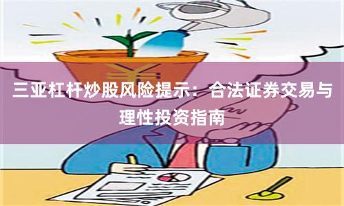 三亚杠杆炒股风险提示：合法证券交易与理性投资指南