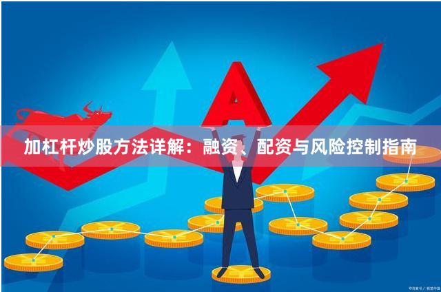 加杠杆炒股方法详解：融资、配资与风险控制指南