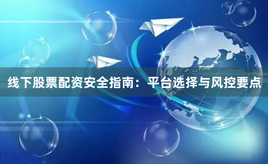 线下股票配资安全指南：平台选择与风控要点