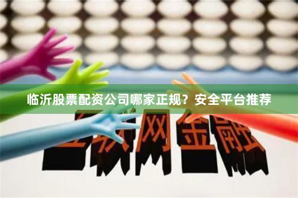 临沂股票配资公司哪家正规？安全平台推荐
