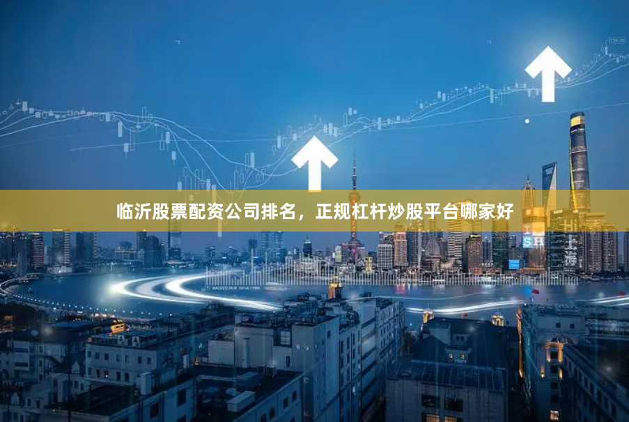 临沂股票配资公司排名,正规杠杆炒股平台哪家好