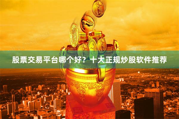 股票交易平台哪个好？十大正规炒股软件推荐