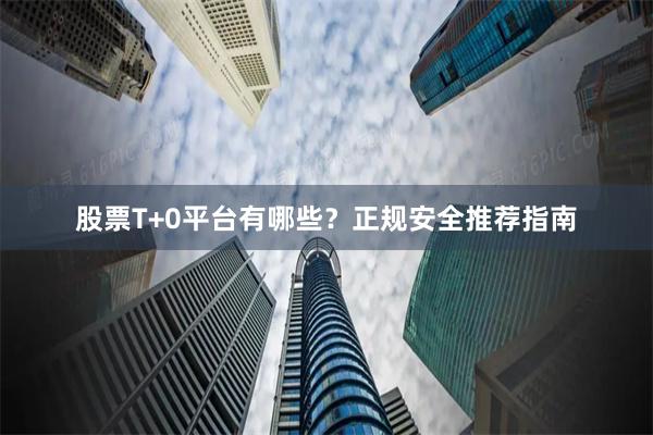 股票T+0平台有哪些？正规安全推荐指南