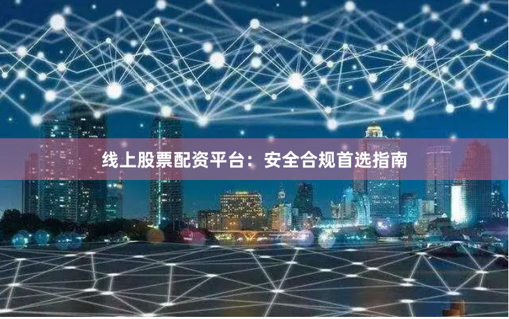 线上股票配资平台：安全合规首选指南