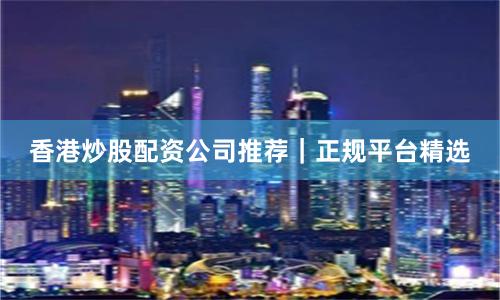 香港炒股配资公司推荐｜正规平台精选