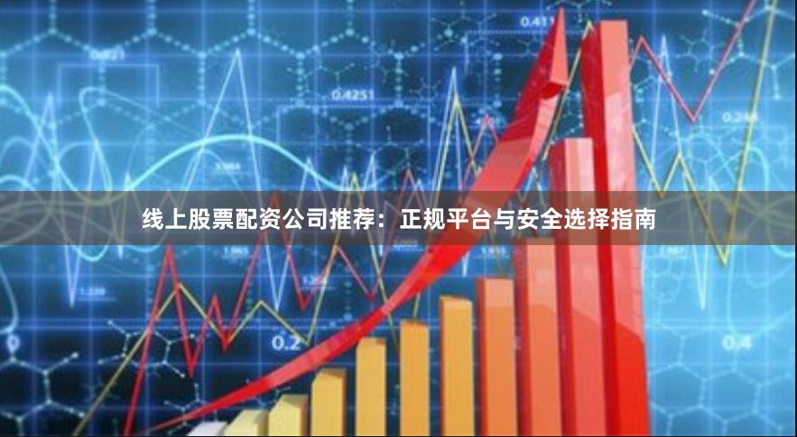 线上股票配资公司推荐：正规平台与安全选择指南