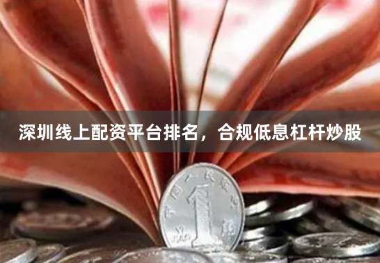 深圳线上配资平台排名，合规低息杠杆炒股