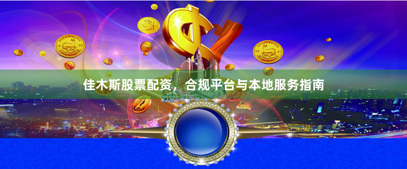 佳木斯股票配资，合规平台与本地服务指南