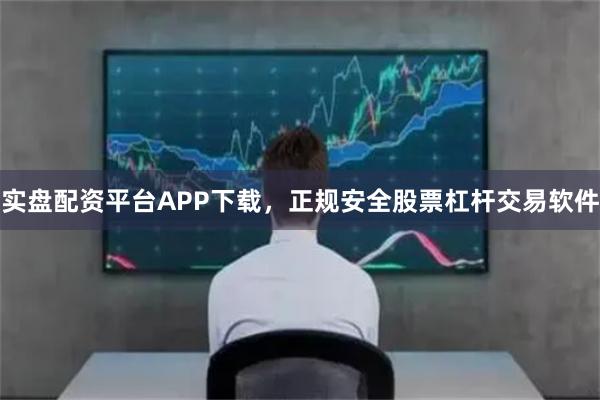 实盘配资平台APP下载，正规安全股票杠杆交易软件