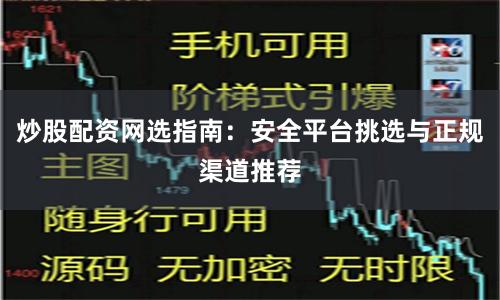 炒股配资网选指南：安全平台挑选与正规渠道推荐
