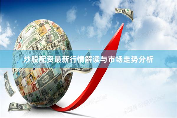 炒股配资最新行情解读与市场走势分析