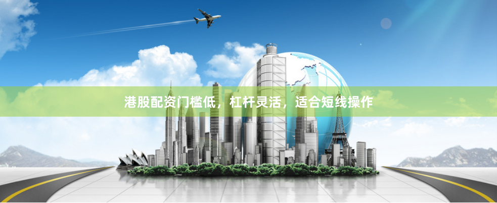港股配资门槛低，杠杆灵活，适合短线操作
