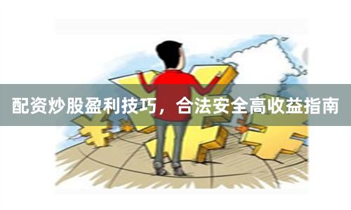 配资炒股盈利技巧，合法安全高收益指南