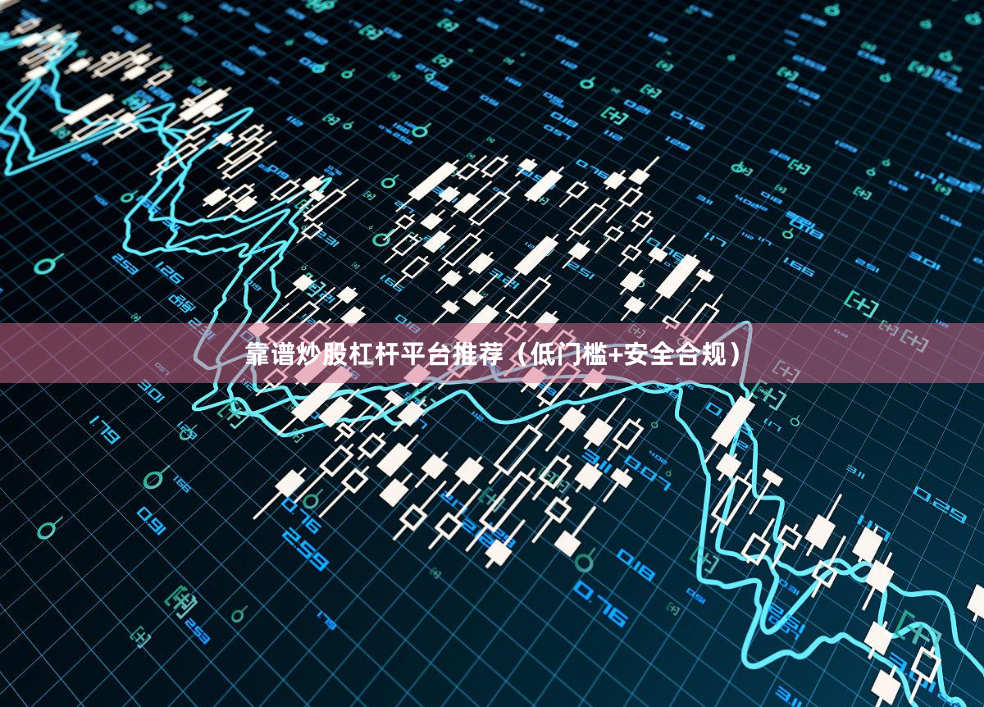 靠谱炒股杠杆平台推荐（低门槛+安全合规）