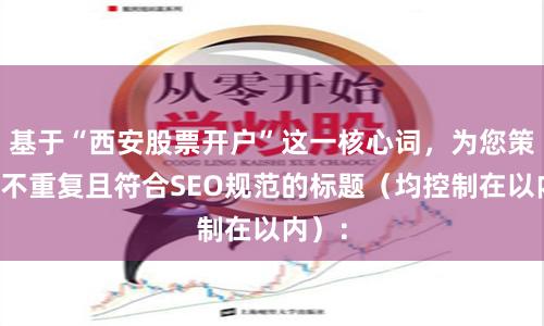 基于“西安股票开户”这一核心词，为您策划了不重复且符合SEO规范的标题（均控制在以内）：