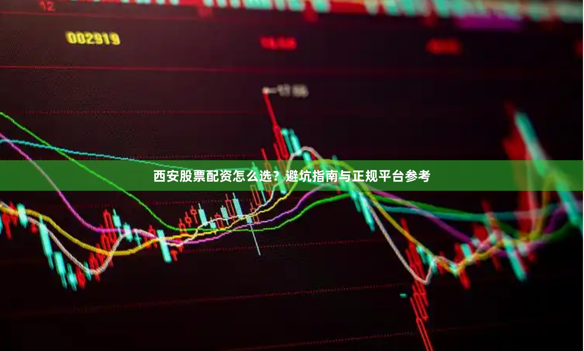 西安股票配资怎么选?避坑指南与正规平台参考