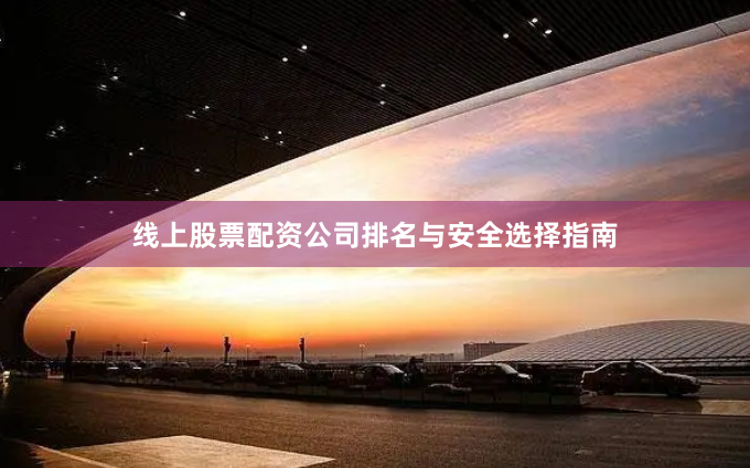 线上股票配资公司排名与安全选择指南