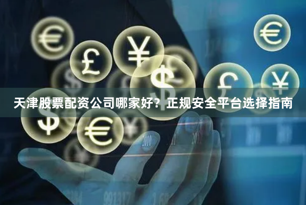 天津股票配资公司哪家好？正规安全平台选择指南