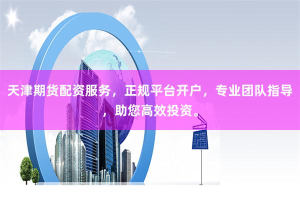 天津期货配资服务，正规平台开户，专业团队指导，助您高效投资。
