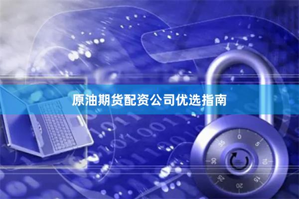 原油期货配资公司优选指南